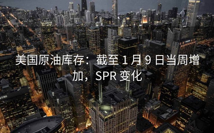 美国原油库存：截至 1 月 9 日当周增加，SPR 变化