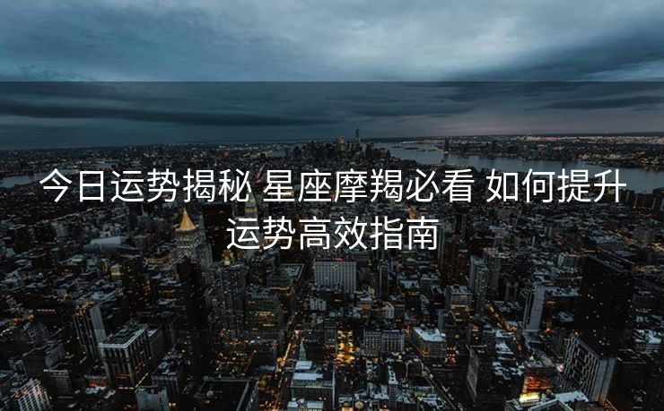 今日运势揭秘 星座摩羯必看 如何提升运势高效指南