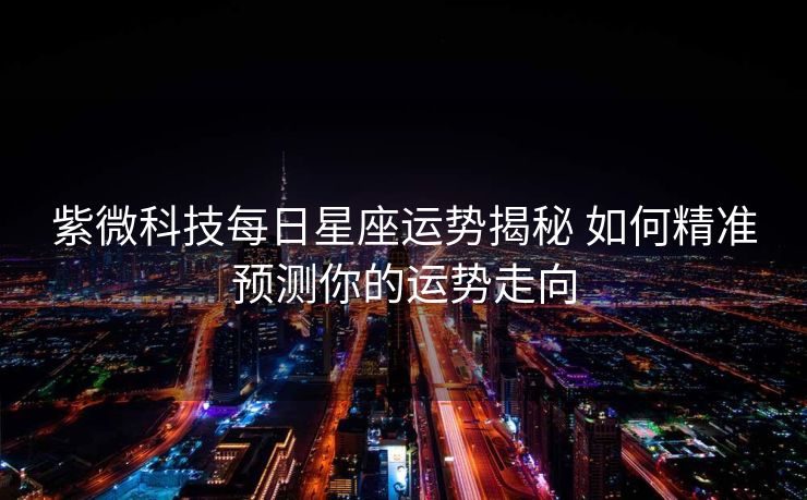 紫微科技每日星座运势揭秘 如何精准预测你的运势走向