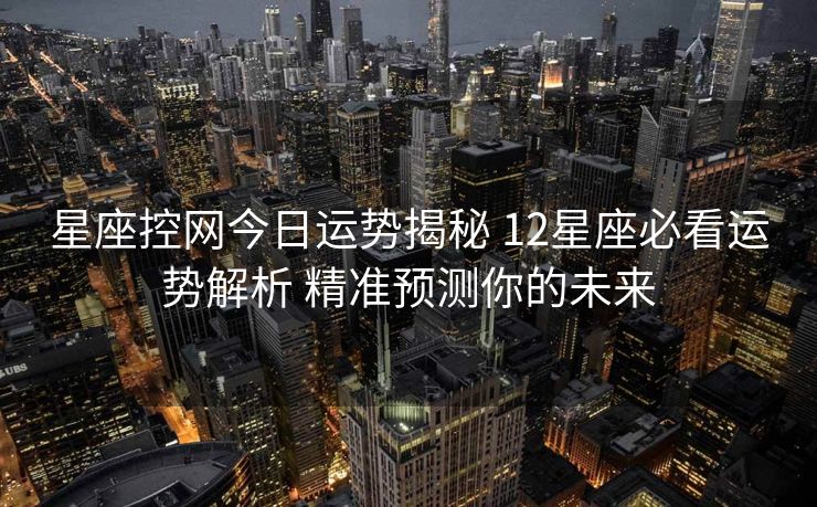 星座控网今日运势揭秘 12星座必看运势解析 精准预测你的未来