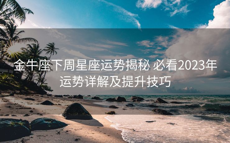 金牛座下周星座运势揭秘 必看2023年运势详解及提升技巧
