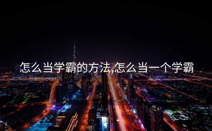 怎么当学霸的方法,怎么当一个学霸