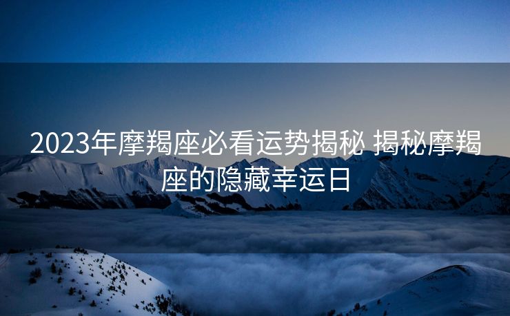 2023年摩羯座必看运势揭秘 揭秘摩羯座的隐藏幸运日
