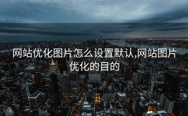 网站优化图片怎么设置默认,网站图片优化的目的