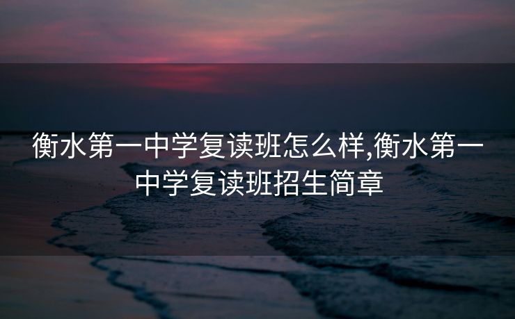 衡水第一中学复读班怎么样,衡水第一中学复读班招生简章