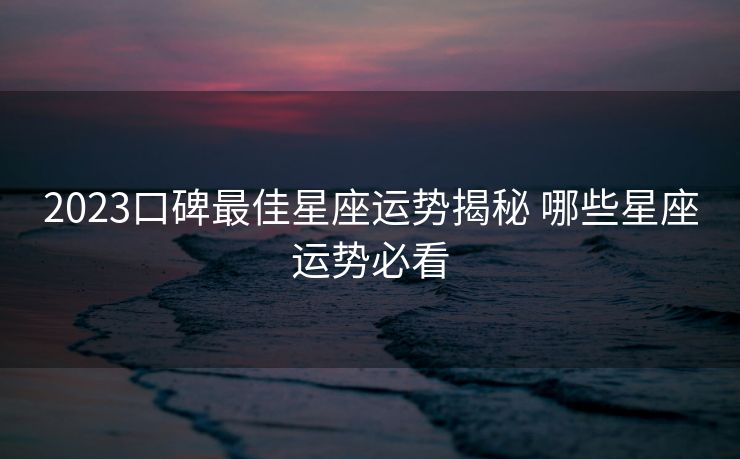 2023口碑最佳星座运势揭秘 哪些星座运势必看