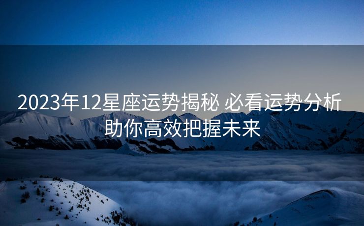 2023年12星座运势揭秘 必看运势分析 助你高效把握未来