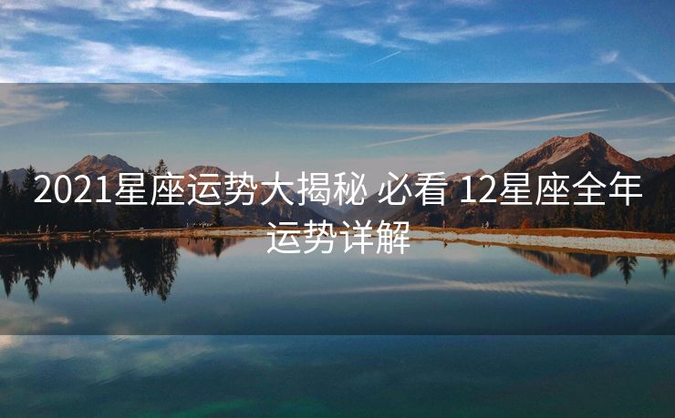2021星座运势大揭秘 必看 12星座全年运势详解