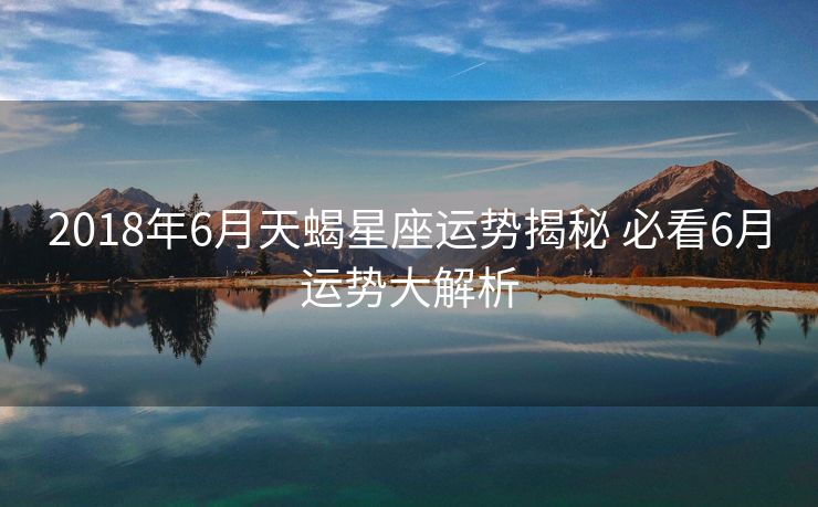 2018年6月天蝎星座运势揭秘 必看6月运势大解析