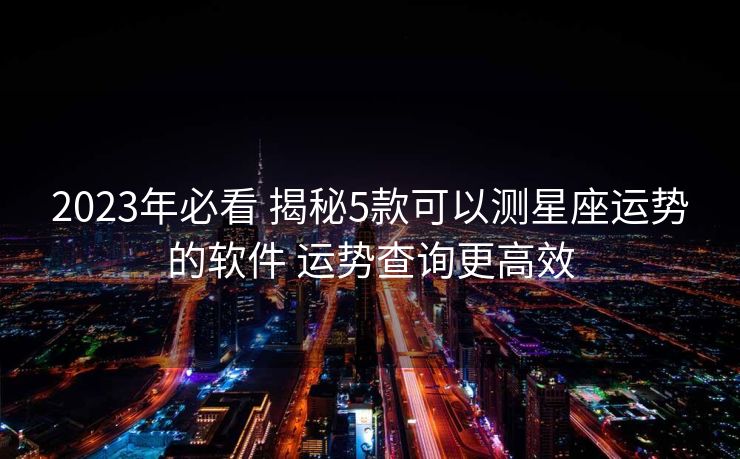 2023年必看 揭秘5款可以测星座运势的软件 运势查询更高效