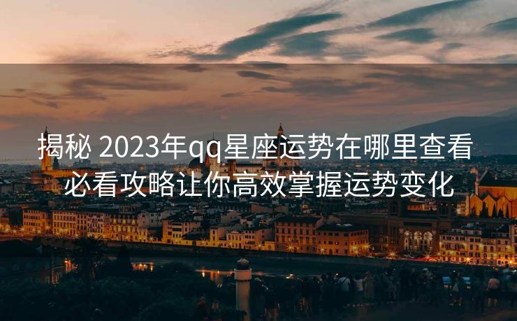 揭秘 2023年qq星座运势在哪里查看 必看攻略让你高效掌握运势变化