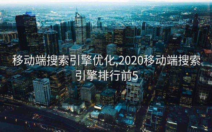 移动端搜索引擎优化,2020移动端搜索引擎排行前5 移动端搜索引擎优化,2020移动端搜索引擎排行前5
