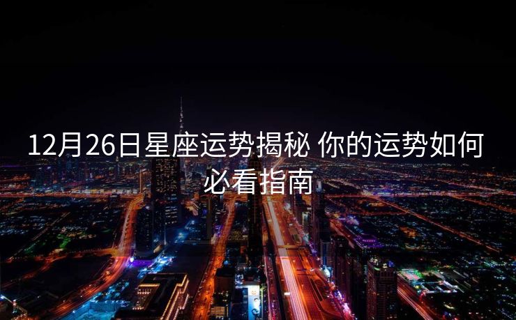 12月26日星座运势揭秘 你的运势如何 必看指南