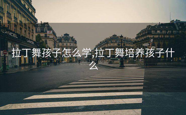 拉丁舞孩子怎么学,拉丁舞培养孩子什么
