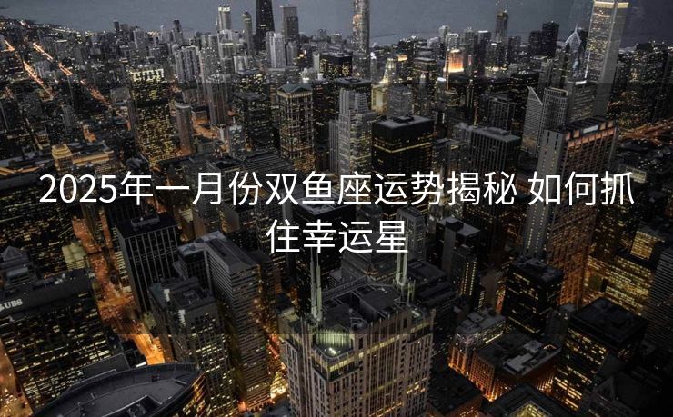 2025年一月份双鱼座运势揭秘 如何抓住幸运星