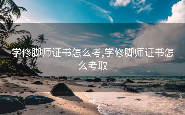 学修脚师证书怎么考,学修脚师证书怎么考取