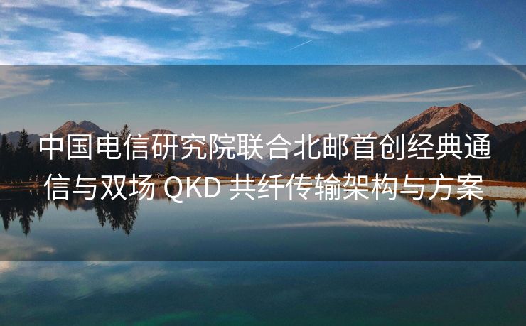 中国电信研究院联合北邮首创经典通信与双场 QKD 共纤传输架构与方案