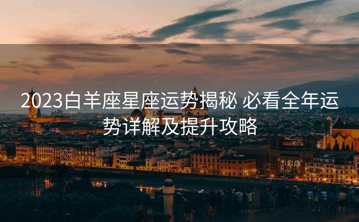 2023白羊座星座运势揭秘 必看全年运势详解及提升攻略