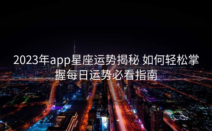 2023年app星座运势揭秘 如何轻松掌握每日运势必看指南