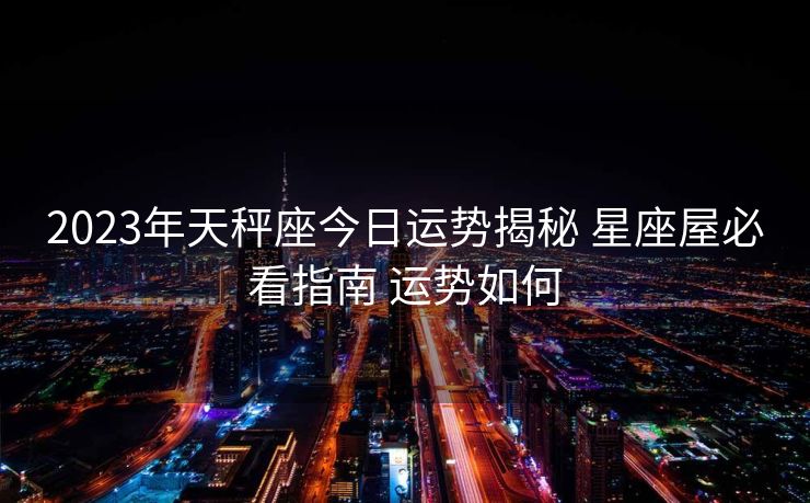 2023年天秤座今日运势揭秘 星座屋必看指南 运势如何