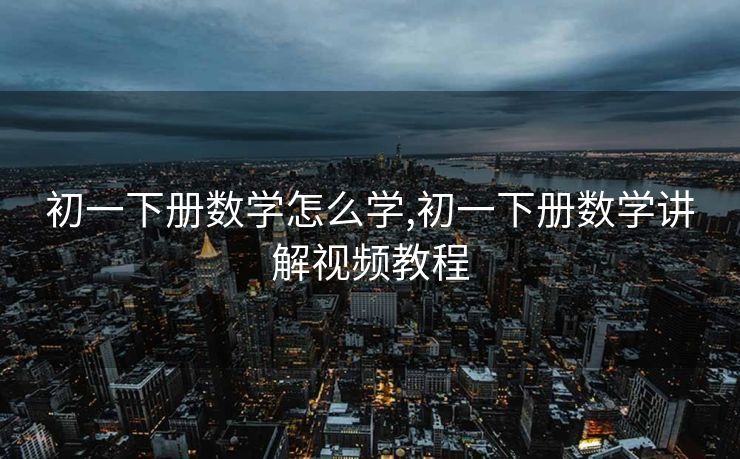 初一下册数学怎么学,初一下册数学讲解视频教程