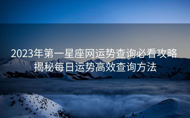 2023年第一星座网运势查询必看攻略 揭秘每日运势高效查询方法