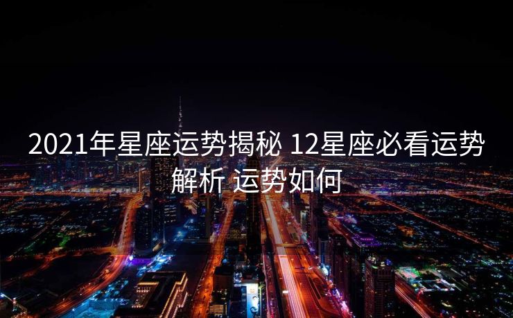 2021年星座运势揭秘 12星座必看运势解析 运势如何