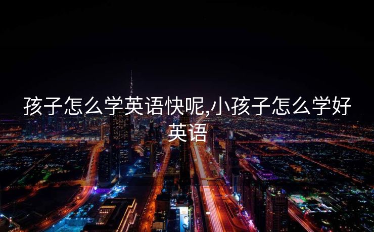 孩子怎么学英语快呢,小孩子怎么学好英语
