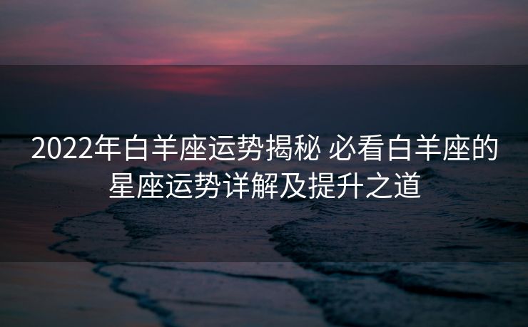 2022年白羊座运势揭秘 必看白羊座的星座运势详解及提升之道