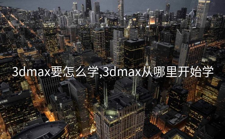 3dmax要怎么学,3dmax从哪里开始学