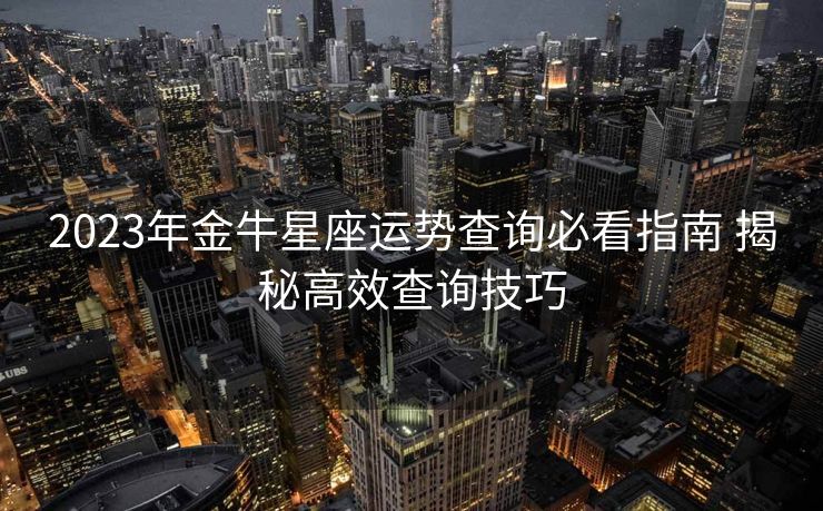 2023年金牛星座运势查询必看指南 揭秘高效查询技巧