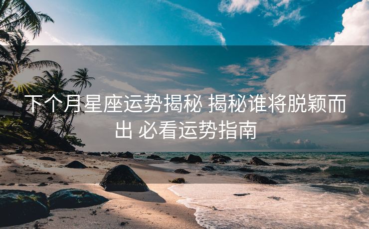 下个月星座运势揭秘 揭秘谁将脱颖而出 必看运势指南