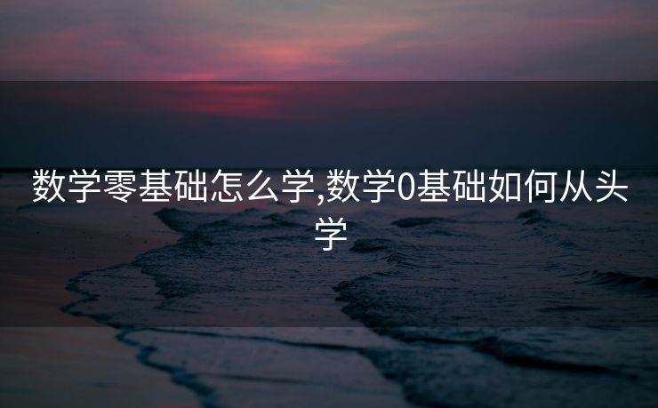数学零基础怎么学,数学0基础如何从头学