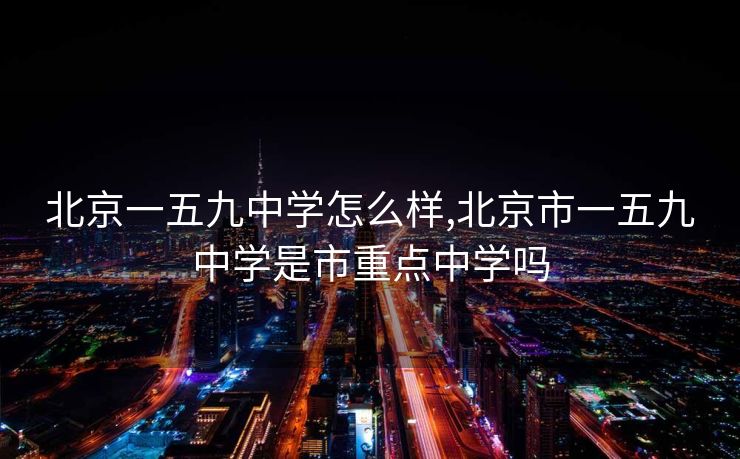 北京一五九中学怎么样,北京市一五九中学是市重点中学吗