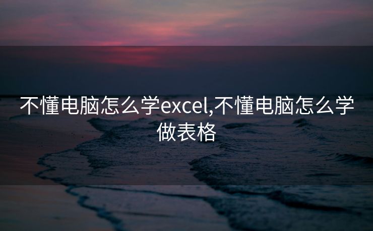不懂电脑怎么学excel,不懂电脑怎么学做表格