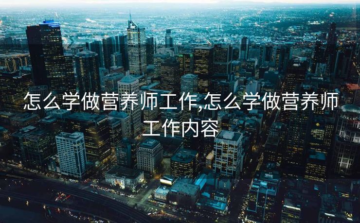 怎么学做营养师工作,怎么学做营养师工作内容