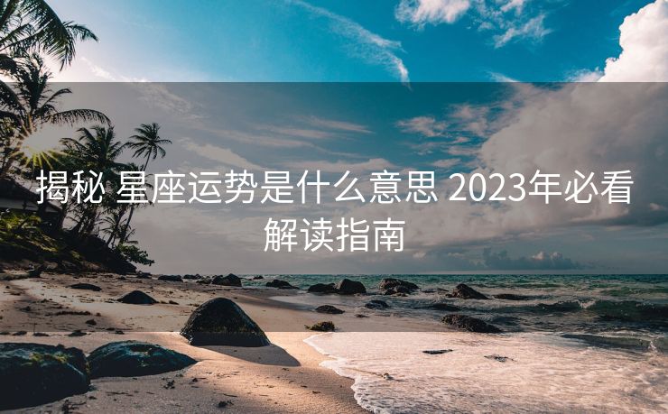 揭秘 星座运势是什么意思 2023年必看解读指南