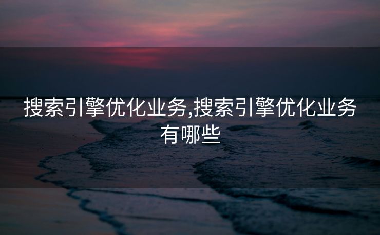 搜索引擎优化业务,搜索引擎优化业务有哪些 搜索引擎优化业务,搜索引擎优化业务有哪些