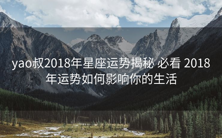 yao叔2018年星座运势揭秘 必看 2018年运势如何影响你的生活