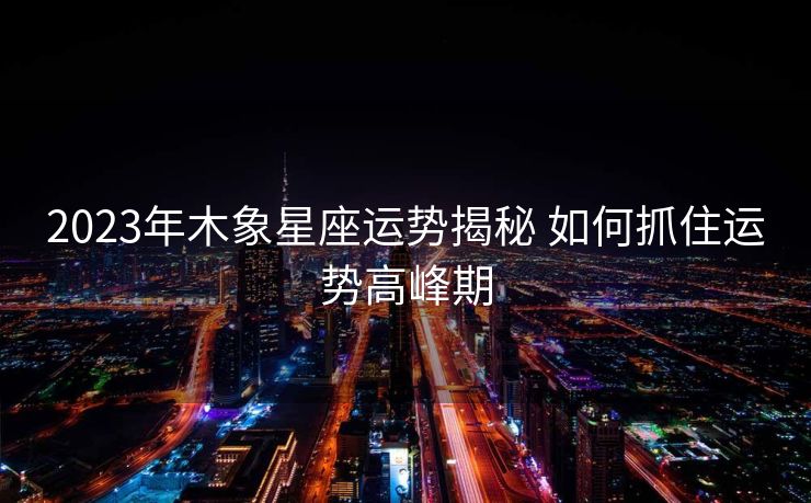 2023年木象星座运势揭秘 如何抓住运势高峰期