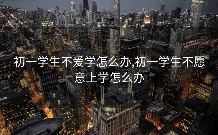 初一学生不爱学怎么办,初一学生不愿意上学怎么办