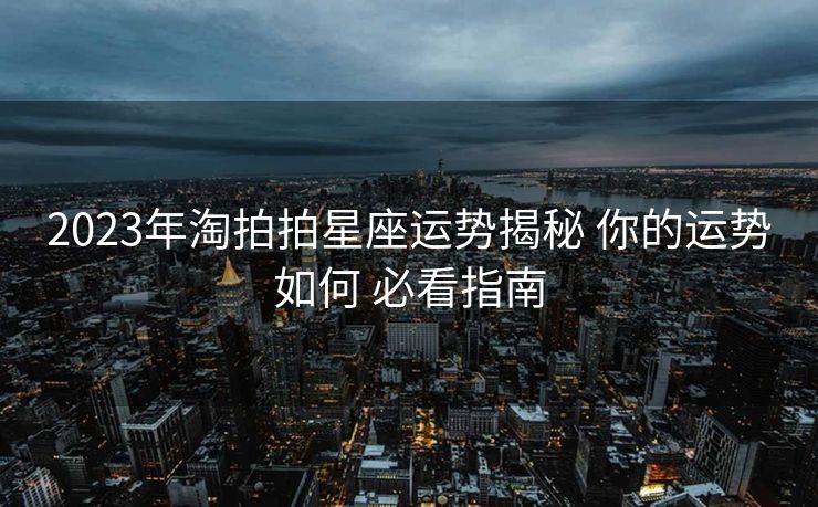 2023年淘拍拍星座运势揭秘 你的运势如何 必看指南