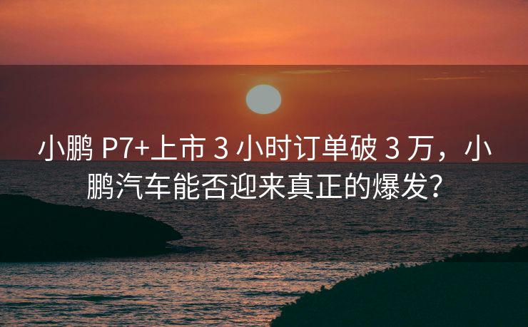 小鹏 P7+上市 3 小时订单破 3 万,小鹏汽车能否迎来真正的爆发? 小鹏 P7+上市 3 小时订单破 3 万,小鹏汽车能否迎来真正的爆发?