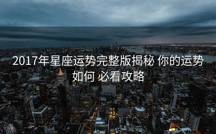 2017年星座运势完整版揭秘 你的运势如何 必看攻略