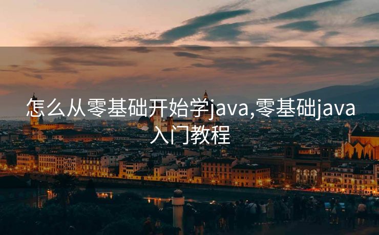 怎么从零基础开始学java,零基础java入门教程