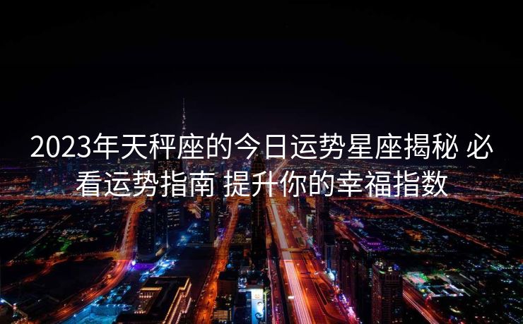2023年天秤座的今日运势星座揭秘 必看运势指南 提升你的幸福指数