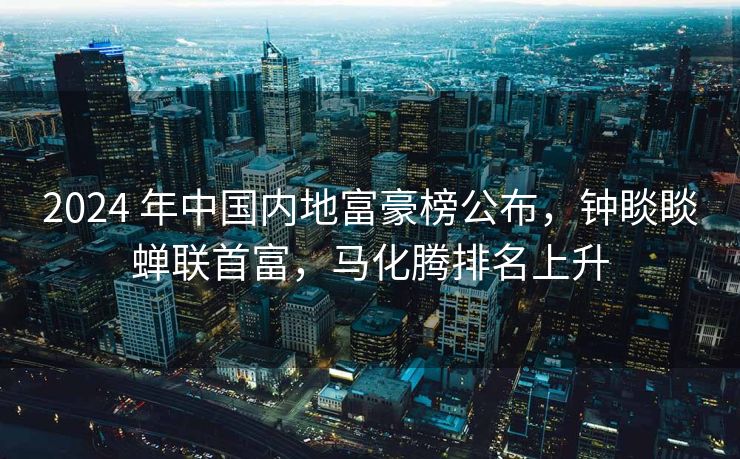2024 年中国内地富豪榜公布，钟睒睒蝉联首富，马化腾排名上升