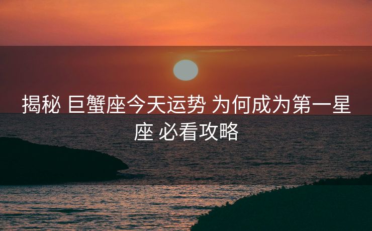 揭秘 巨蟹座今天运势 为何成为第一星座 必看攻略