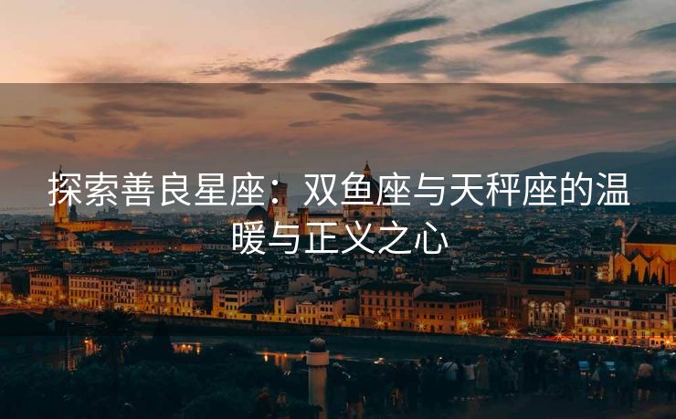 探索善良星座：双鱼座与天秤座的温暖与正义之心