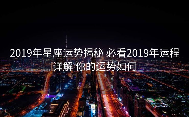 2019年星座运势揭秘 必看2019年运程详解 你的运势如何